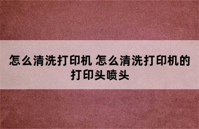 怎么清洗打印机 怎么清洗打印机的打印头喷头